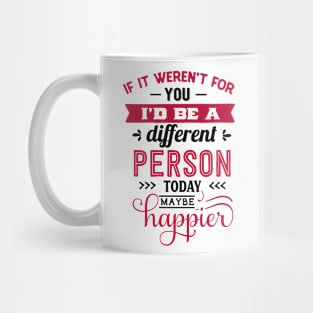 If it weren't for you I'd be a different person today maybe happier. Mug